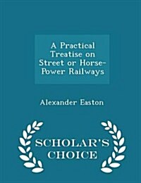 A Practical Treatise on Street or Horse-Power Railways - Scholars Choice Edition (Paperback)