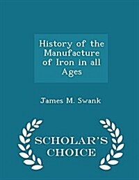 History of the Manufacture of Iron in All Ages - Scholars Choice Edition (Paperback)