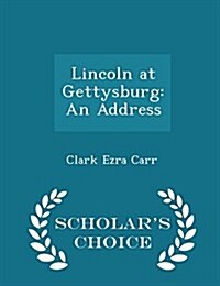 Lincoln at Gettysburg: An Address - Scholars Choice Edition (Paperback)