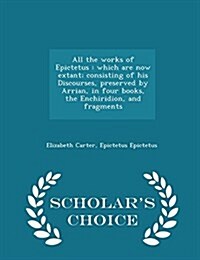 All the Works of Epictetus: Which Are Now Extant; Consisting of His Discourses, Preserved by Arrian, in Four Books, the Enchiridion, and Fragments (Paperback)