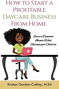 How to Start a Profitable Daycare Business from Home: Earn a Dynamic Income While Raising Your Children (Paperback)