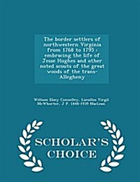 The Border Settlers of Northwestern Virginia from 1768 to 1795: Embracing the Life of Jesse Hughes and Other Noted Scouts of the Great Woods of the Tr (Paperback)