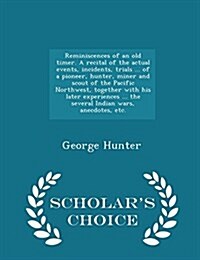 Reminiscences of an Old Timer. a Recital of the Actual Events, Incidents, Trials ... of a Pioneer, Hunter, Miner and Scout of the Pacific Northwest, T (Paperback)