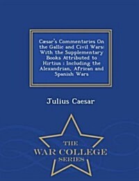 Caesars Commentaries on the Gallic and Civil Wars: With the Supplementary Books Attributed to Hirtius; Including the Alexandrian, African and Spanish (Paperback)