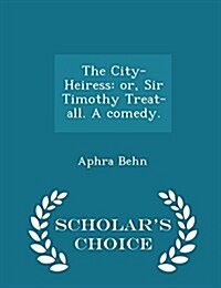 The City-Heiress: Or, Sir Timothy Treat-All. a Comedy. - Scholars Choice Edition (Paperback)