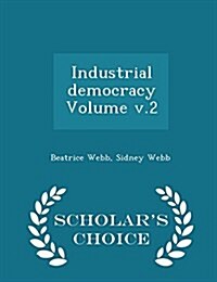 Industrial Democracy Volume V.2 - Scholars Choice Edition (Paperback)