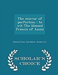 The Mirror of Perfection: To Wit the Blessed Francis of Assisi - Scholars Choice Edition (Paperback)