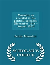Mussolini as Revealed in His Political Speeches, (November 1914 - August 1923) - Scholars Choice Edition (Paperback)