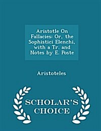 Aristotle on Fallacies: Or, the Sophistici Elenchi, with a Tr. and Notes by E. Poste - Scholars Choice Edition (Paperback)