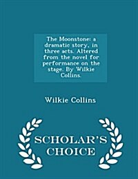 The Moonstone: A Dramatic Story, in Three Acts. Altered from the Novel for Performance on the Stage. by Wilkie Collins. - Scholars C (Paperback)
