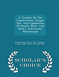 A Treatise on the Construction, Proper Use, and Capabilities of Smith, Beck, and Becks Achromatic Microscopes - Scholars Choice Edition (Paperback)