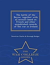 The Battle of the Boyne, Together with an Account Based on French and Other Unpublished Records of the War in Ireland - War College Series (Paperback)