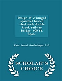 Design of 2-Hinged Spandrel Braced Steel Arch Double Track Railway Bridge, 400 Ft. Span. - Scholars Choice Edition (Paperback)