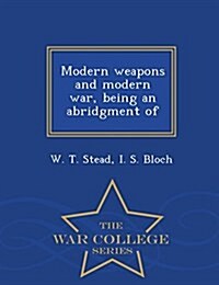 Modern Weapons and Modern War, Being an Abridgment of - War College Series (Paperback)