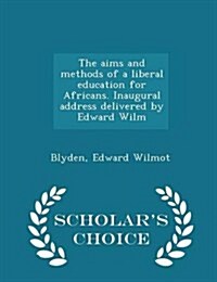 The Aims and Methods of a Liberal Education for Africans. Inaugural Address Delivered by Edward Wilm - Scholars Choice Edition (Paperback)