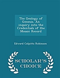 The Geology of Genesis. an Inquiry Into the Credentials of the Mosaic Record - Scholars Choice Edition (Paperback)