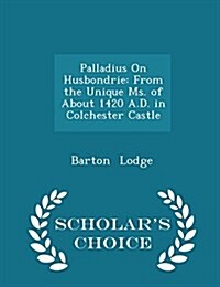 Palladius on Husbondrie: From the Unique Ms. of about 1420 A.D. in Colchester Castle - Scholars Choice Edition (Paperback)