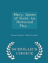 Mary, Queen of Scots: An Historical Play... - Scholars Choice Edition (Paperback)