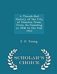 A Thumb-Nail History of the City of Houston Texas, from Its Founding in 1836 to the Year 1912 - Scholars Choice Edition (Paperback)