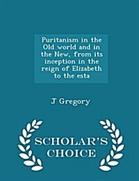 Puritanism in the Old World and in the New, from Its Inception in the Reign of Elizabeth to the Esta - Scholars Choice Edition (Paperback)