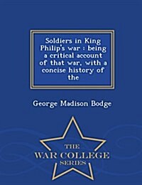 Soldiers in King Philips War: Being a Critical Account of That War, with a Concise History of the - War College Series (Paperback)