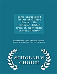 Some Unpublished Letters of Gilbert Burnet, the Historian. Edited from an Eighteenth-Century Transcr - Scholars Choice Edition (Paperback)