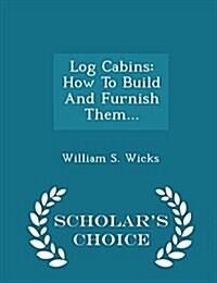 Log Cabins: How to Build and Furnish Them... - Scholars Choice Edition (Paperback)