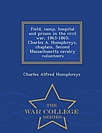 Field, Camp, Hospital and Prison in the Civil War, 1863-1865; Charles A. Humphreys, Chaplain, Second Massachusetts Cavalry Volunteers - War College Se (Paperback)