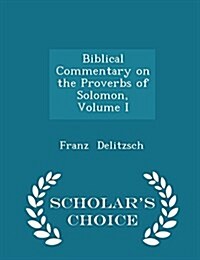 Biblical Commentary on the Proverbs of Solomon, Volume I - Scholars Choice Edition (Paperback)