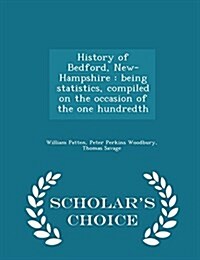 History of Bedford, New-Hampshire: Being Statistics, Compiled on the Occasion of the One Hundredth - Scholars Choice Edition (Paperback)