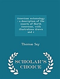 American Entomology: A Description of the Insects of North American, with Illustrations Drawn and C - Scholars Choice Edition (Paperback)