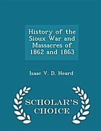 History of the Sioux War and Massacres of 1862 and 1863 - Scholars Choice Edition (Paperback)