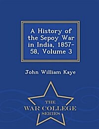 A History of the Sepoy War in India, 1857-58, Volume 3 - War College Series (Paperback)
