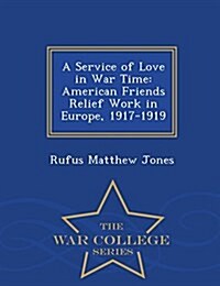 A Service of Love in War Time: American Friends Relief Work in Europe, 1917-1919 - War College Series (Paperback)