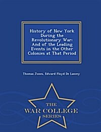 History of New York During the Revolutionary War: And of the Leading Events in the Other Colonies at That Period - War College Series (Paperback)