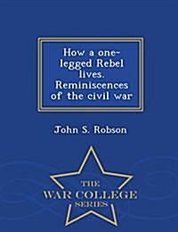 How a One-Legged Rebel Lives. Reminiscences of the Civil War - War College Series (Paperback)