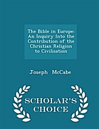 The Bible in Europe: An Inquiry Into the Contribution of the Christian Religion to Civilisation - Scholars Choice Edition (Paperback)
