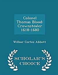 Colonel Thomas Blood: Crownstealer 1618-1680 - Scholars Choice Edition (Paperback)