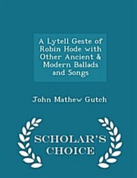 A Lytell Geste of Robin Hode with Other Ancient & Modern Ballads and Songs - Scholars Choice Edition (Paperback)