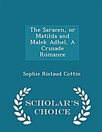 The Saracen, or Matilda and Malek Adhel, a Crusade Romance - Scholars Choice Edition (Paperback)