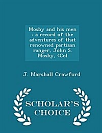 Mosby and His Men: A Record of the Adventures of That Renowned Partisan Ranger, John S. Mosby, (Paperback)