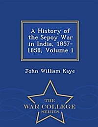 A History of the Sepoy War in India, 1857-1858, Volume 1 - War College Series (Paperback)
