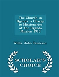 The Church in Uganda a Charge to Missionaries of the Uganda Mission 1913 - Scholars Choice Edition (Paperback)