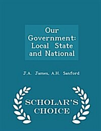 Our Government: Local State and National - Scholars Choice Edition (Paperback)