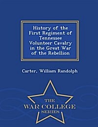 History of the First Regiment of Tennessee Volunteer Cavalry in the Great War of the Rebellion - War College Series (Paperback)