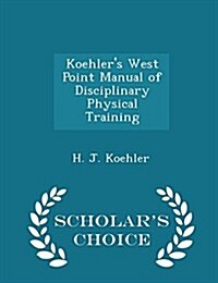 Koehlers West Point Manual of Disciplinary Physical Training - Scholars Choice Edition (Paperback)