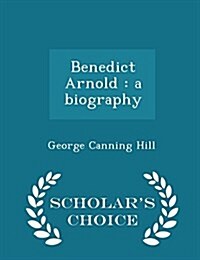 Benedict Arnold: A Biography - Scholars Choice Edition (Paperback)