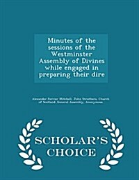 Minutes of the Sessions of the Westminster Assembly of Divines While Engaged in Preparing Their Dire - Scholars Choice Edition (Paperback)