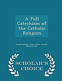 A Full Catechism of the Catholic Religion - Scholars Choice Edition (Paperback)