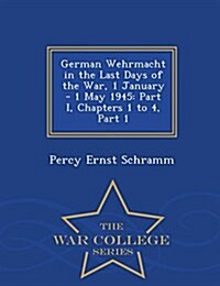 German Wehrmacht in the Last Days of the War, 1 January - 1 May 1945: Part I, Chapters 1 to 4, Part 1 - War College Series (Paperback)